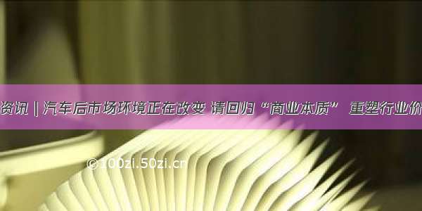 标榜资讯 | 汽车后市场环境正在改变 请回归“商业本质” 重塑行业价值链