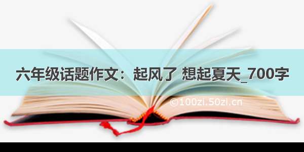 六年级话题作文：起风了 想起夏天_700字