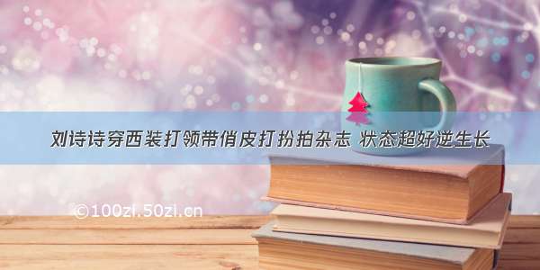 刘诗诗穿西装打领带俏皮打扮拍杂志 状态超好逆生长