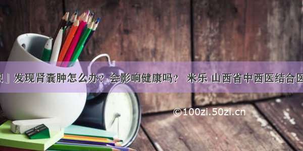 「肾病知识」发现肾囊肿怎么办？会影响健康吗？ 米乐 山西省中西医结合医院肾病一科