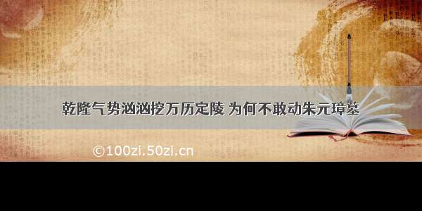 乾隆气势汹汹挖万历定陵 为何不敢动朱元璋墓