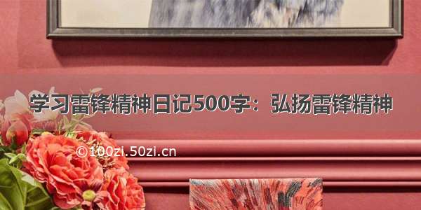 学习雷锋精神日记500字：弘扬雷锋精神