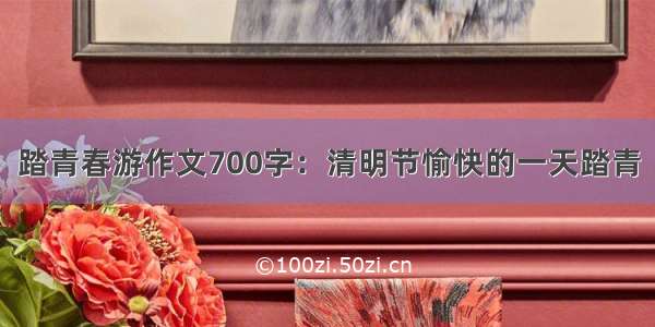 踏青春游作文700字：清明节愉快的一天踏青