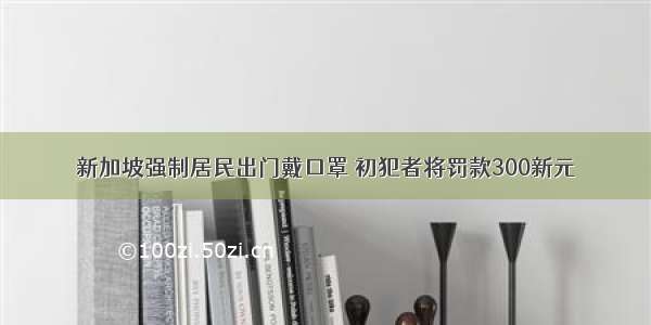 新加坡强制居民出门戴口罩 初犯者将罚款300新元