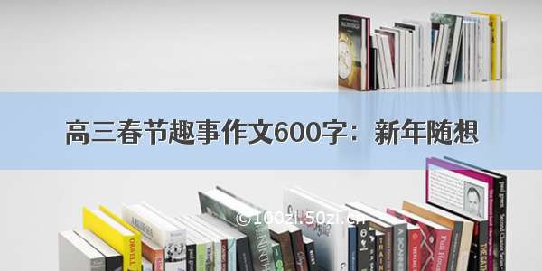 高三春节趣事作文600字：新年随想