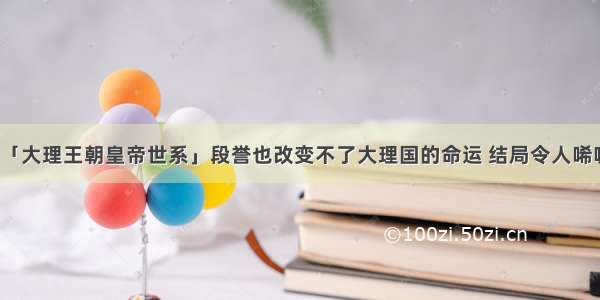 「大理王朝皇帝世系」段誉也改变不了大理国的命运 结局令人唏嘘