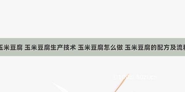 玉米豆腐 玉米豆腐生产技术 玉米豆腐怎么做 玉米豆腐的配方及流程