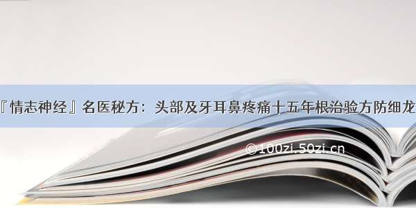 『情志神经』名医秘方：头部及牙耳鼻疼痛十五年根治验方防细龙汤