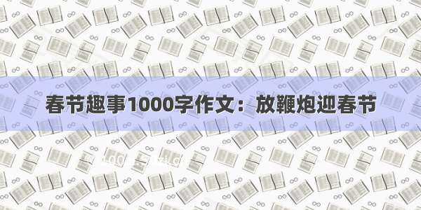 春节趣事1000字作文：放鞭炮迎春节