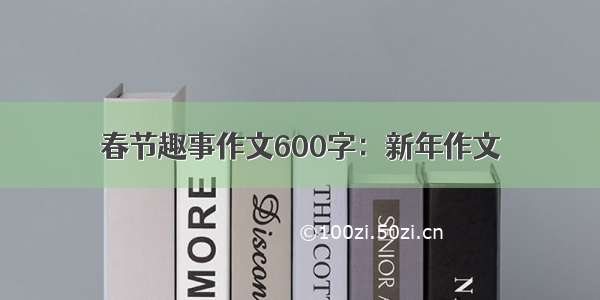 春节趣事作文600字：新年作文