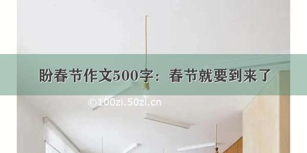 盼春节作文500字：春节就要到来了