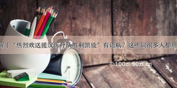 提醒丨“热烈欢送援汉医疗队胜利凯旋”有语病？这些词很多人都用错！