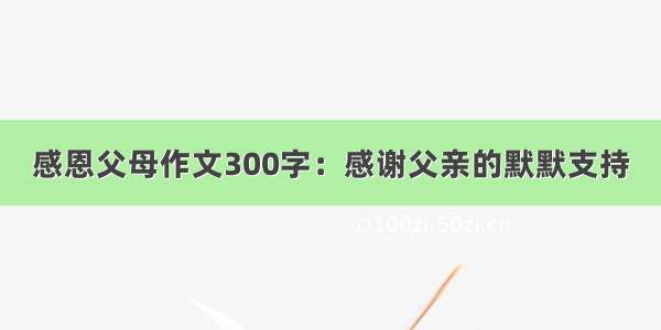 感恩父母作文300字：感谢父亲的默默支持