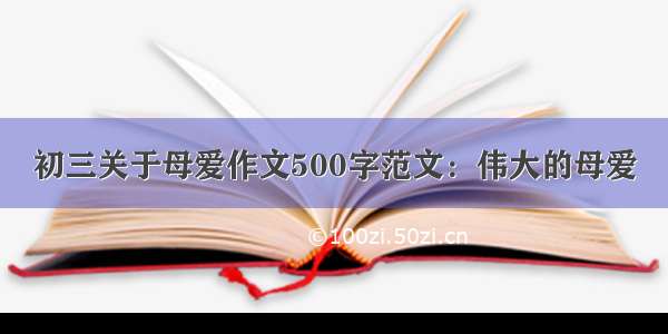 初三关于母爱作文500字范文：伟大的母爱