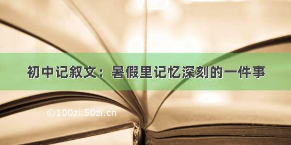 初中记叙文：暑假里记忆深刻的一件事