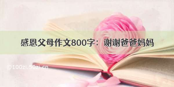 感恩父母作文800字：谢谢爸爸妈妈