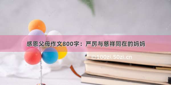 感恩父母作文800字：严厉与慈祥同在的妈妈