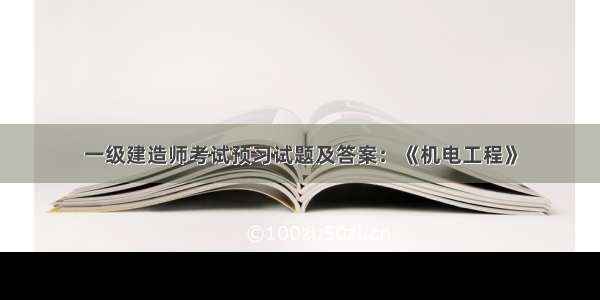 一级建造师考试预习试题及答案：《机电工程》