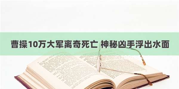 曹操10万大军离奇死亡 神秘凶手浮出水面