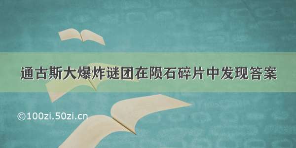 通古斯大爆炸谜团在陨石碎片中发现答案