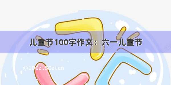 儿童节100字作文：六一儿童节