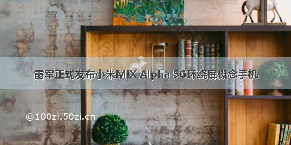 雷军正式发布小米MIX Alpha 5G环绕屏概念手机