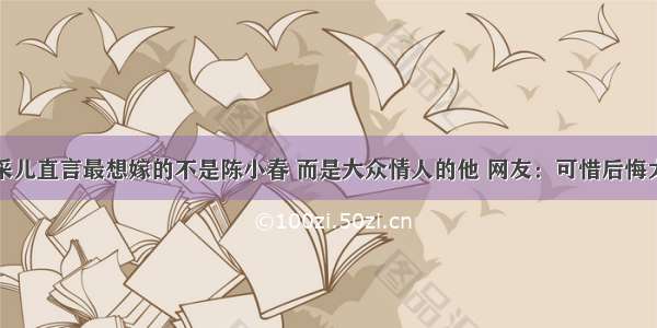 应采儿直言最想嫁的不是陈小春 而是大众情人的他 网友：可惜后悔太迟