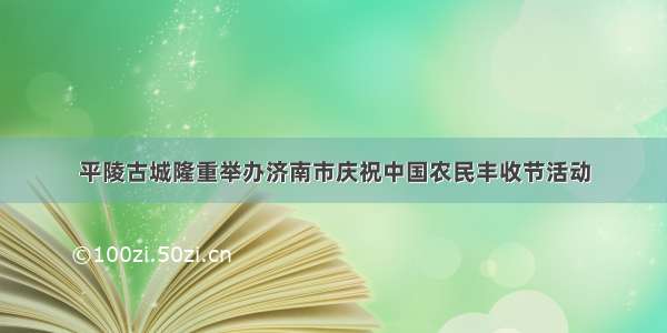 平陵古城隆重举办济南市庆祝中国农民丰收节活动