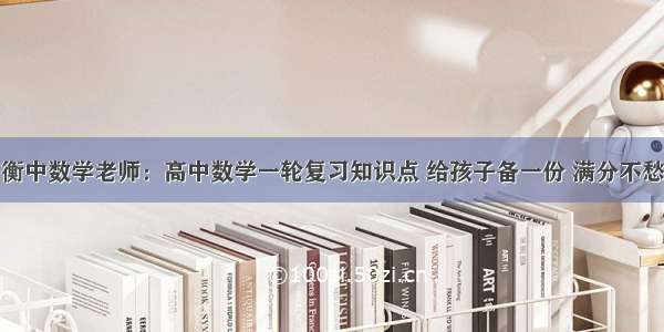 衡中数学老师：高中数学一轮复习知识点 给孩子备一份 满分不愁