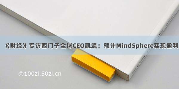 《财经》专访西门子全球CEO凯飒：预计MindSphere实现盈利