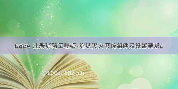 0824 注册消防工程师-泡沫灭火系统组件及设置要求C