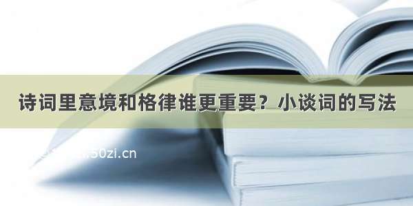 诗词里意境和格律谁更重要？小谈词的写法