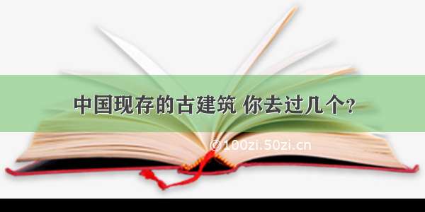 中国现存的古建筑 你去过几个？