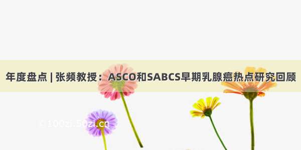 年度盘点 | 张频教授：ASCO和SABCS早期乳腺癌热点研究回顾