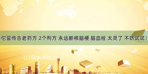 华佗留传古老药方 2个剂方 永远断根脑梗 脑血栓 太灵了 不妨试试！​