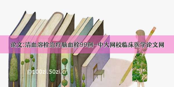 论文:清血溶栓治疗脑血栓99例-中大网校临床医学论文网