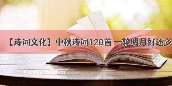 【诗词文化】中秋诗词120首 一轮明月好还乡