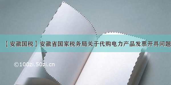 法规规章：【安徽国税】安徽省国家税务局关于代购电力产品发票开具问题的公告〔〕