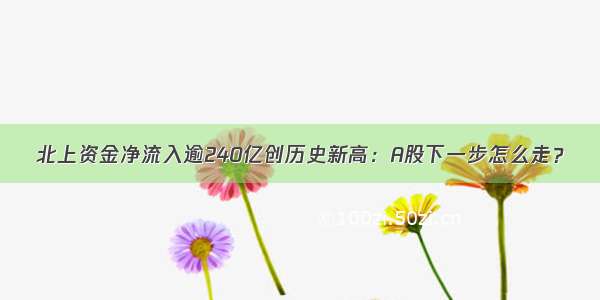 北上资金净流入逾240亿创历史新高：A股下一步怎么走？