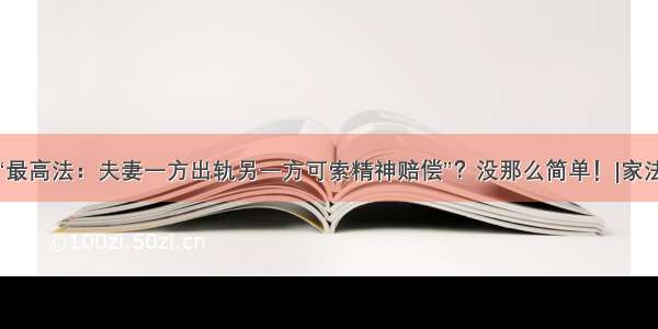 “最高法：夫妻一方出轨另一方可索精神赔偿”？没那么简单！|家法