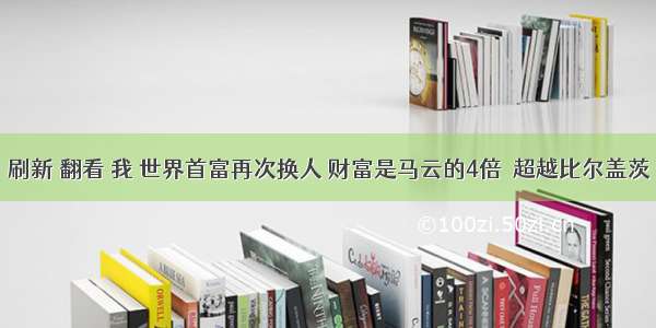 刷新 翻看 我 世界首富再次换人 财富是马云的4倍  超越比尔盖茨