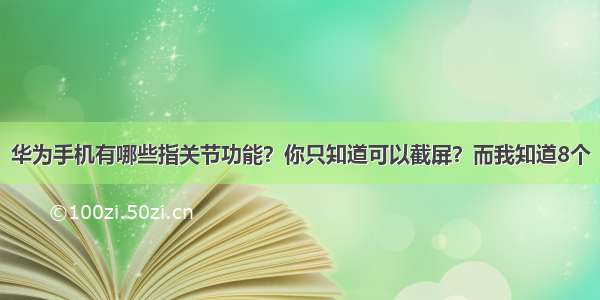 华为手机有哪些指关节功能？你只知道可以截屏？而我知道8个