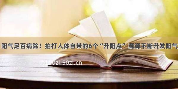 阳气足百病除！拍打人体自带的6个“升阳点” 源源不断升发阳气