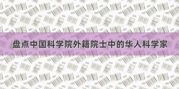 盘点中国科学院外籍院士中的华人科学家