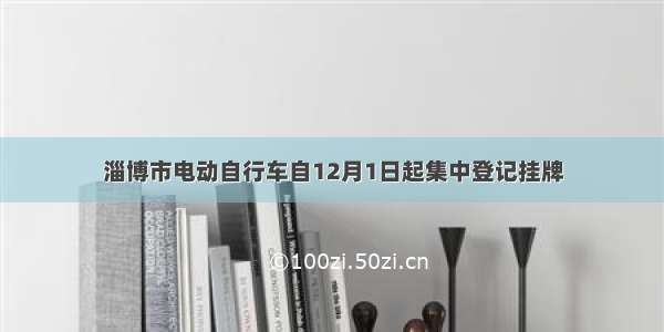 淄博市电动自行车自12月1日起集中登记挂牌