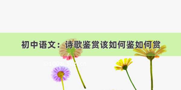 初中语文：诗歌鉴赏该如何鉴如何赏