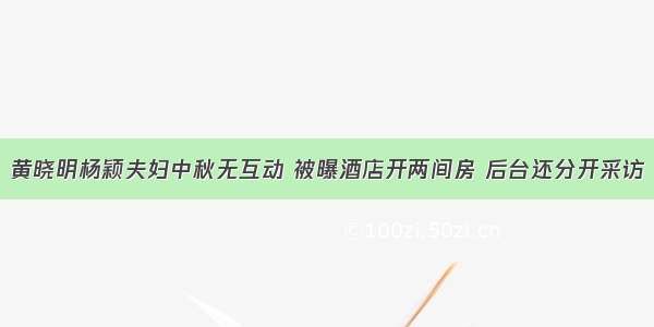 黄晓明杨颖夫妇中秋无互动 被曝酒店开两间房 后台还分开采访