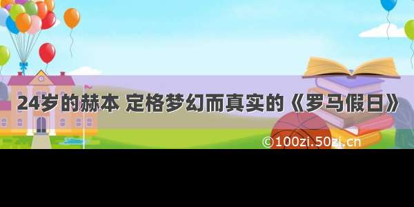 24岁的赫本 定格梦幻而真实的《罗马假日》