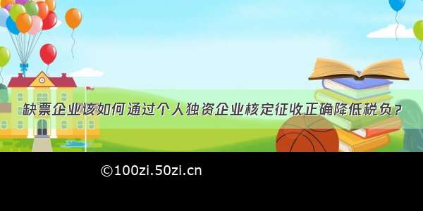 缺票企业该如何通过个人独资企业核定征收正确降低税负？