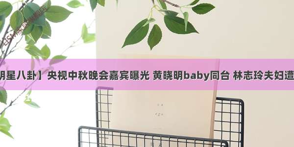 【明星八卦】央视中秋晚会嘉宾曝光 黄晓明baby同台 林志玲夫妇遭抵触